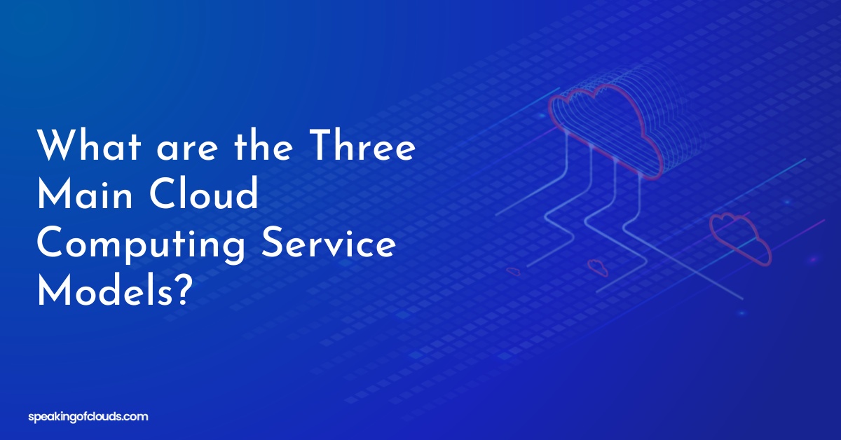 What are the Three Main Cloud Computing Service Models?