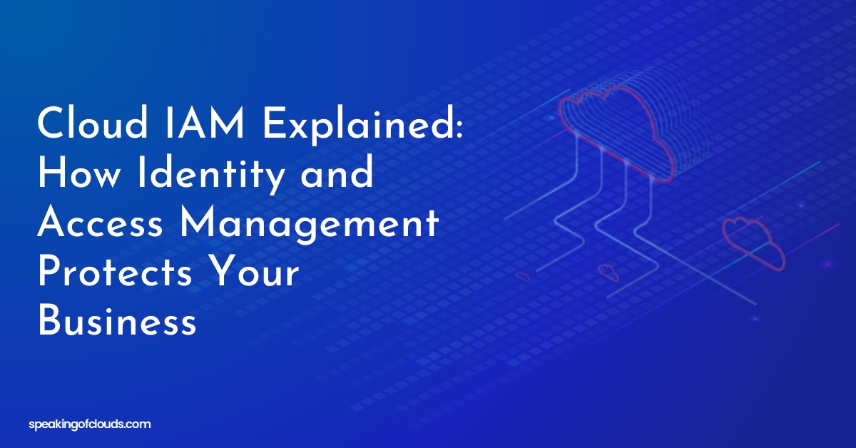 Cloud IAM Explained: How Identity and Access Management Protects Your Business