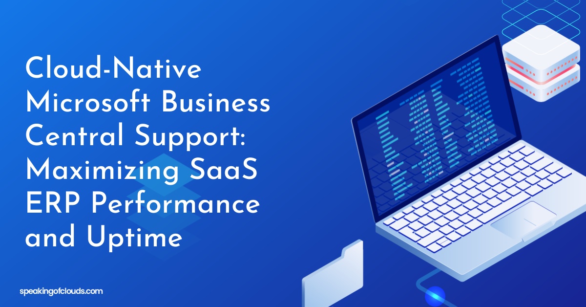Cloud-Native Microsoft Business Central Support: Maximizing SaaS ERP Performance and Uptime