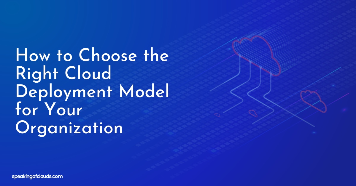 How to Choose the Right Cloud Deployment Model for Your Organization